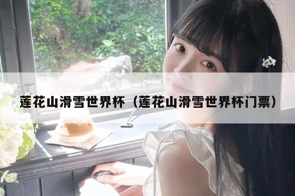 莲花山滑雪世界杯(莲花山滑雪世界杯门票)