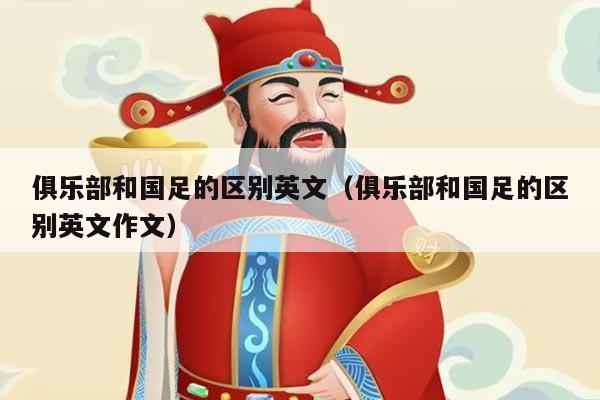 俱乐部和国足的区别英文（俱乐部和国足的区别英文作文）