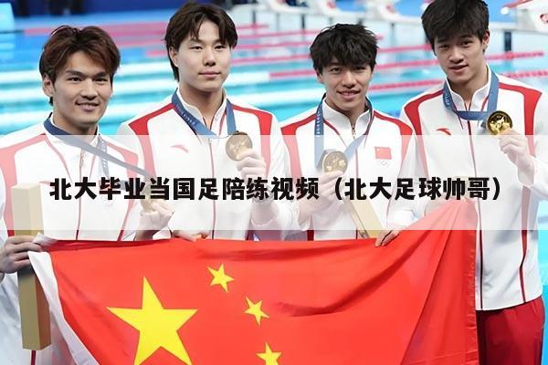 北大毕业当国足陪练视频（北大足球帅哥）