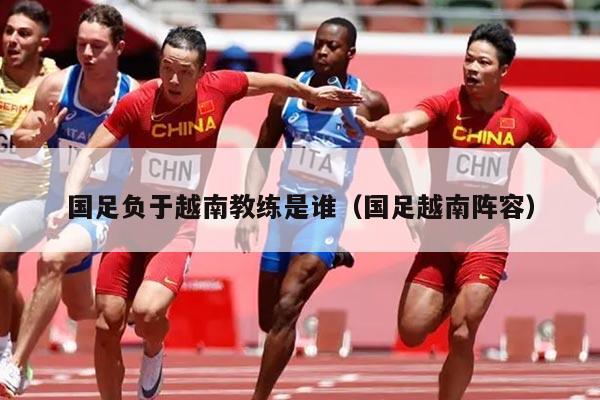 国足负于越南教练是谁（国足越南阵容）