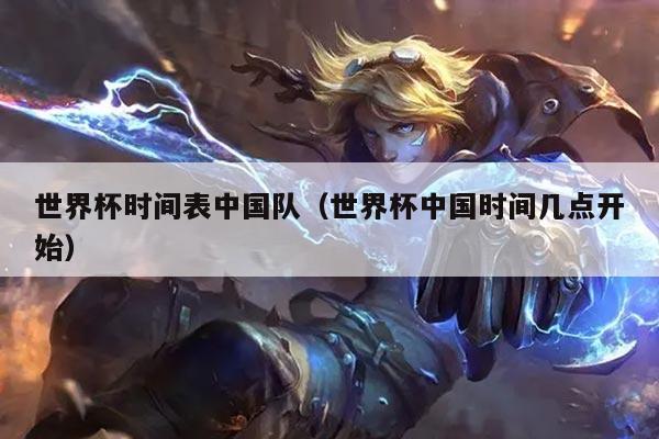 世界杯时间表中国队（世界杯中国时间几点开始）
