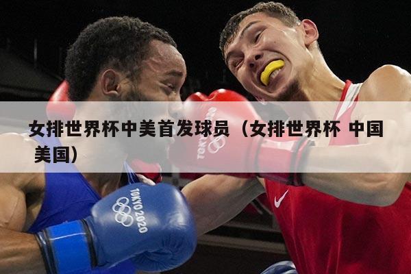 女排世界杯中美首发球员（女排世界杯 中国 美国）