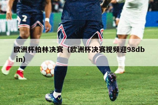 欧洲杯柏林决赛（欧洲杯决赛视频迎98db in）