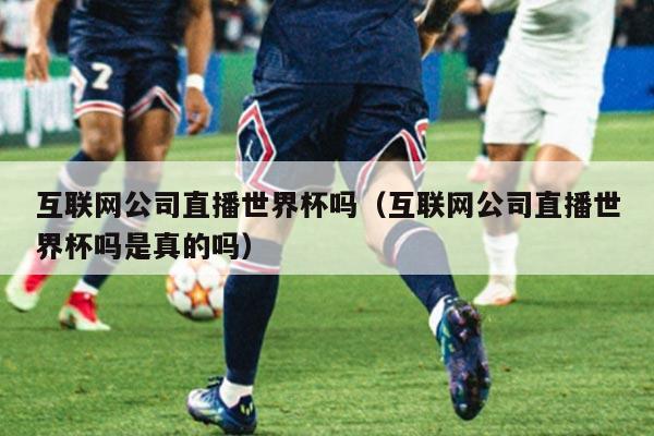 互联网公司直播世界杯吗（互联网公司直播世界杯吗是真的吗）